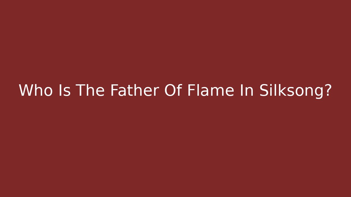 Who Is The Father Of Flame In Silksong?