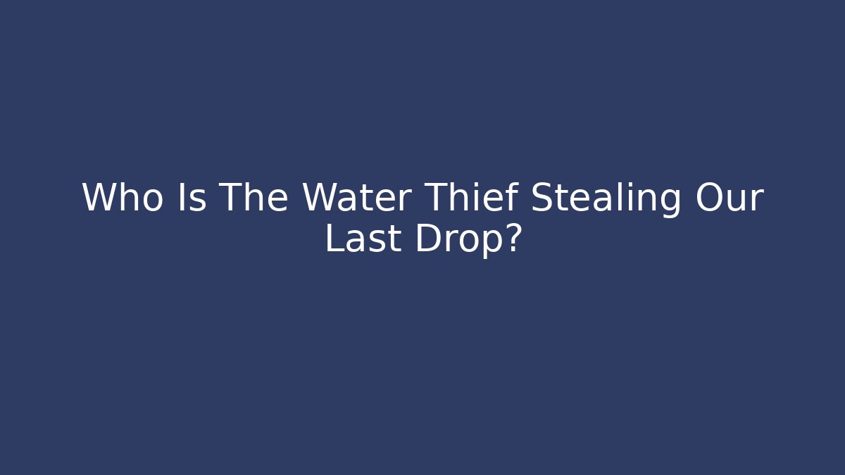 Who Is The Water Thief Stealing Our Last Drop?