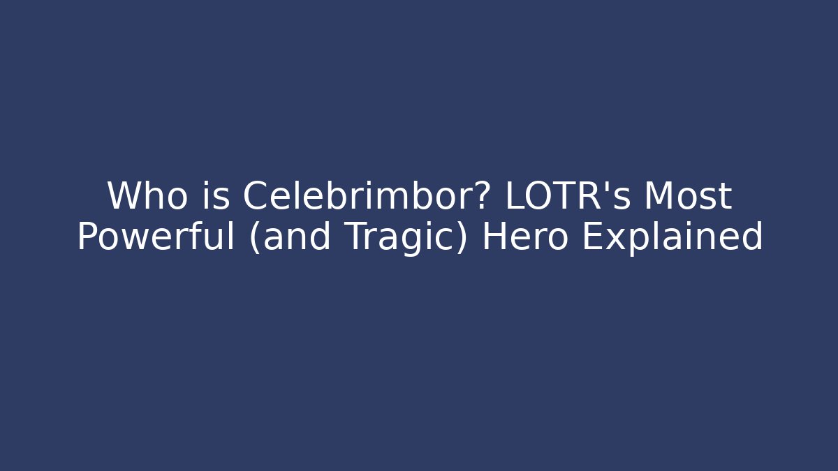 Who is Celebrimbor? LOTR’s Most Powerful (and Tragic) Hero Explained
