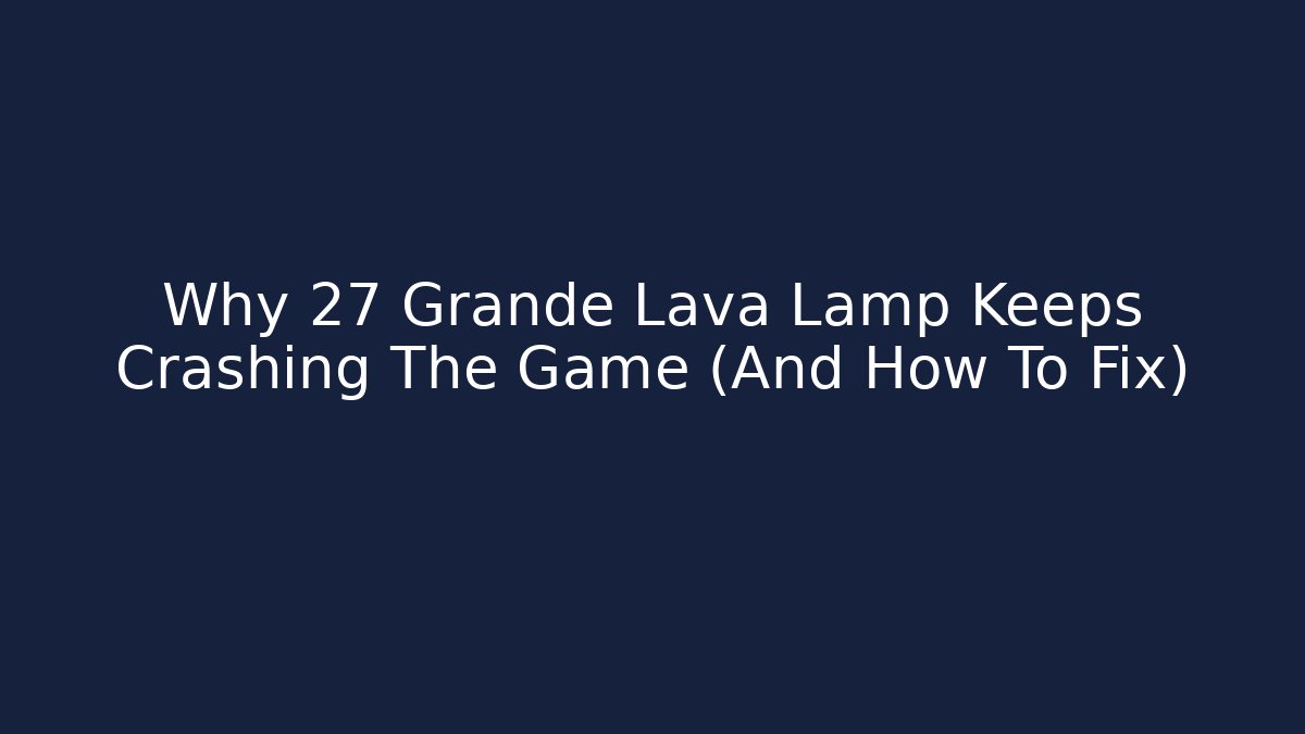 Why 27 Grande Lava Lamp Keeps Crashing The Game (And How To Fix)