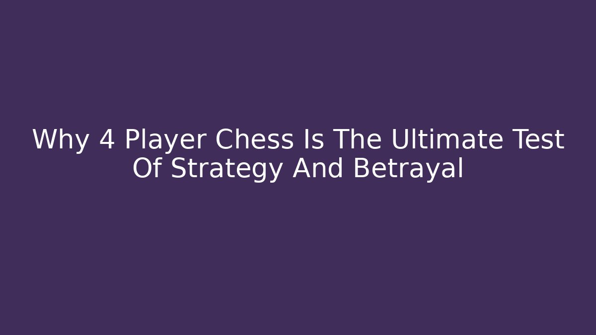 Why 4 Player Chess Is The Ultimate Test Of Strategy And Betrayal