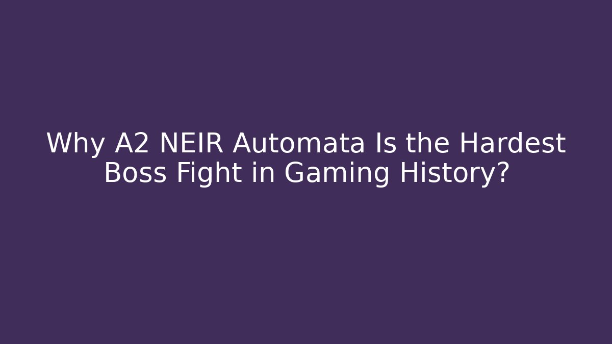 Why A2 NEIR Automata Is the Hardest Boss Fight in Gaming History?