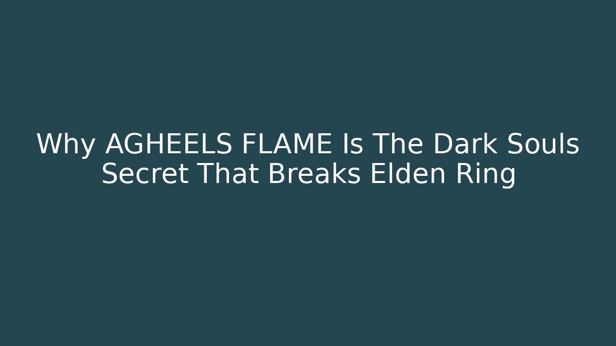 Why AGHEELS FLAME Is The Dark Souls Secret That Breaks Elden Ring