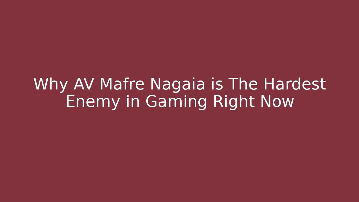 Why AV Mafre Nagaia is The Hardest Enemy in Gaming Right Now
