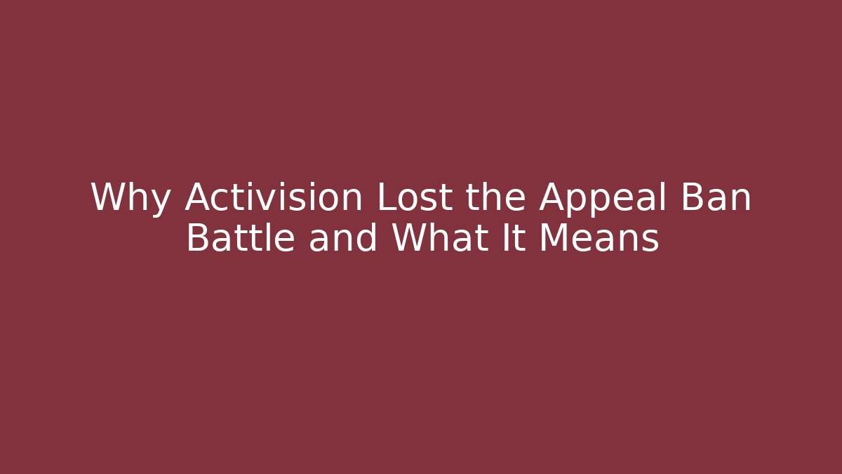 Why Activision Lost the Appeal Ban Battle and What It Means