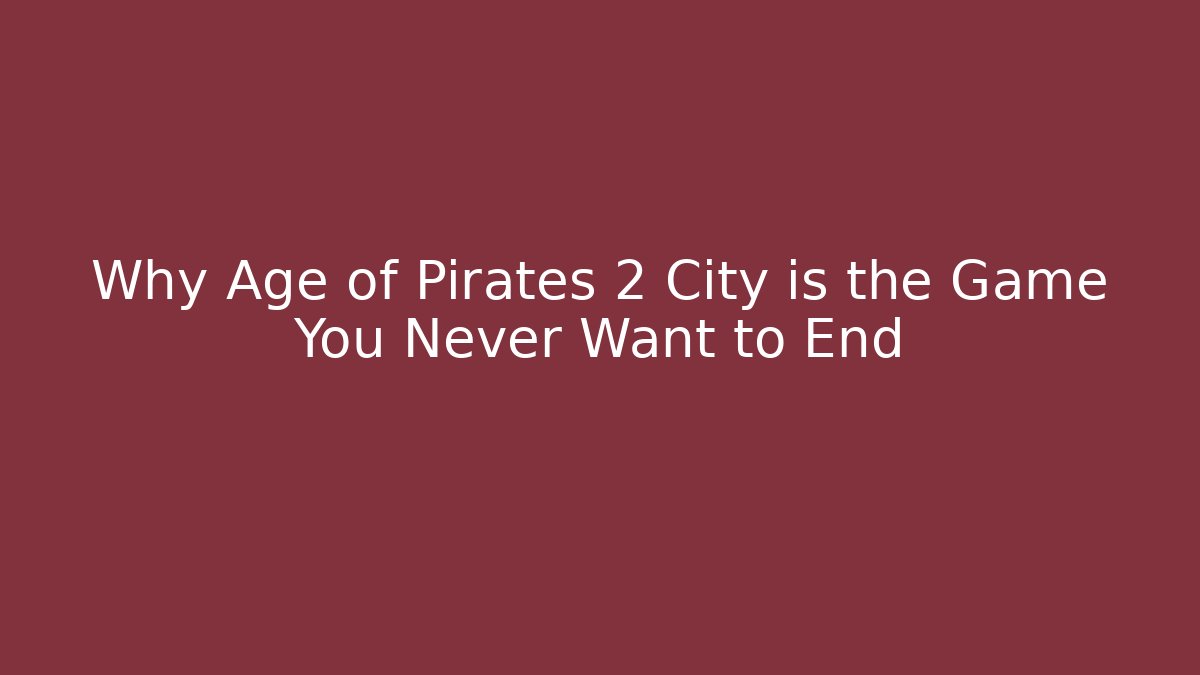 Why Age of Pirates 2 City is the Game You Never Want to End