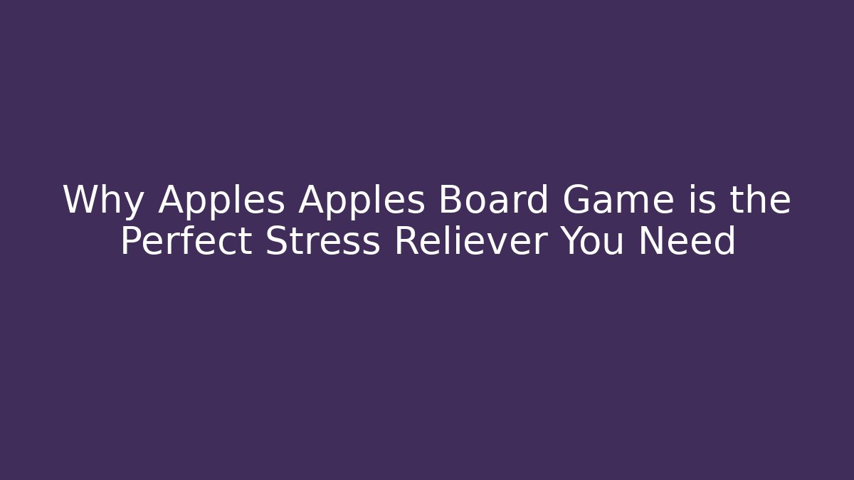 Why Apples Apples Board Game is the Perfect Stress Reliever You Need