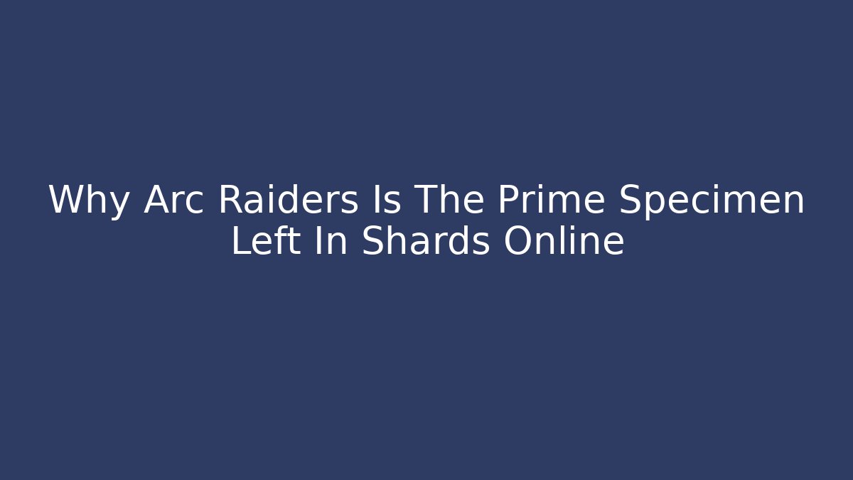 Why Arc Raiders Is The Prime Specimen Left In Shards Online