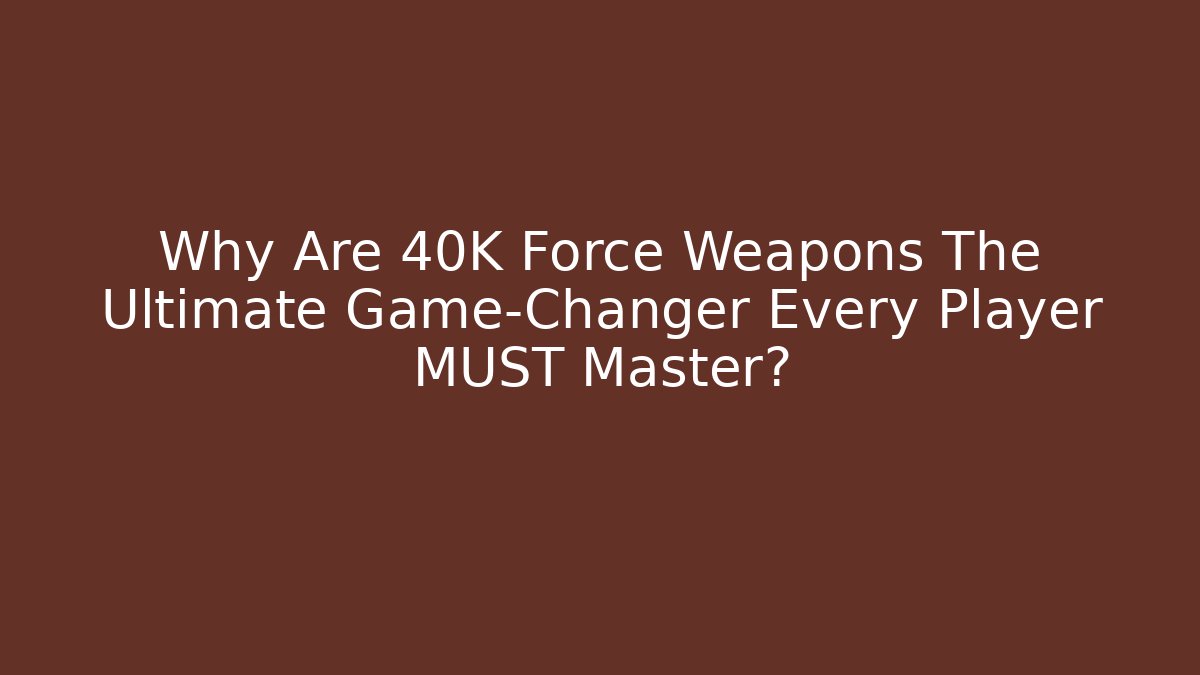 Why Are 40K Force Weapons The Ultimate Game-Changer Every Player MUST Master?