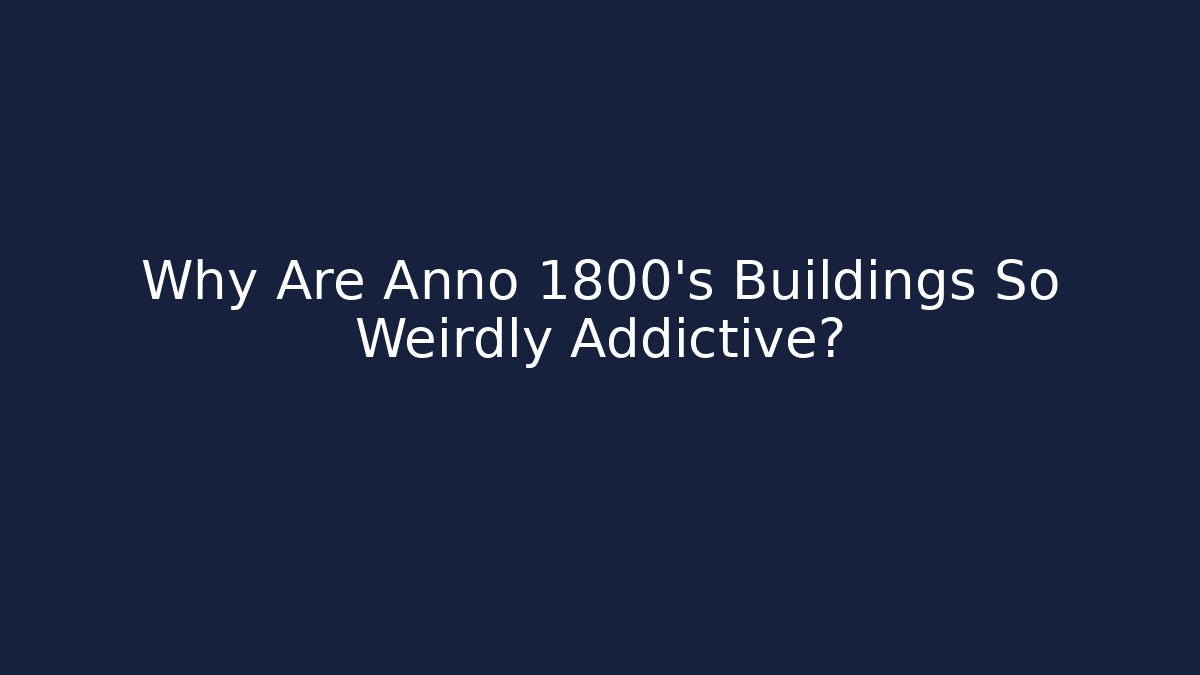 Why Are Anno 1800’s Buildings So Weirdly Addictive?