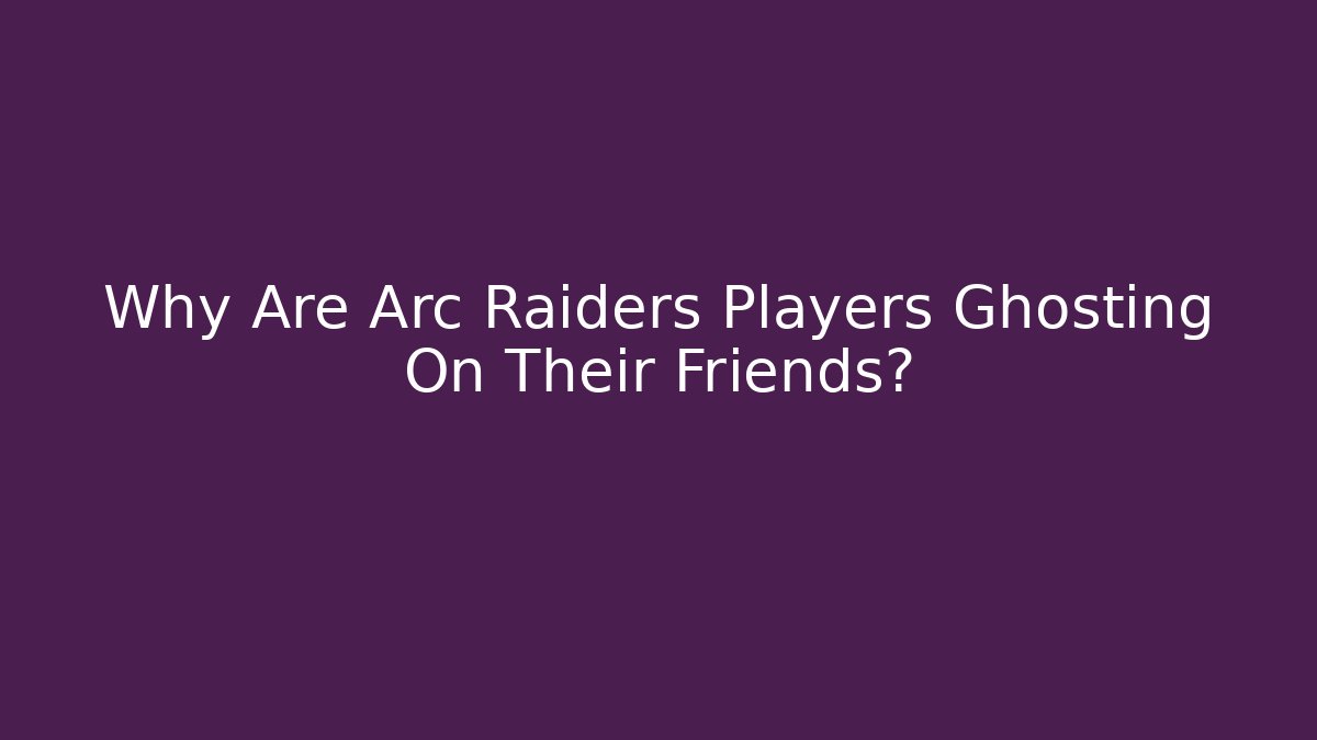 Why Are Arc Raiders Players Ghosting On Their Friends?