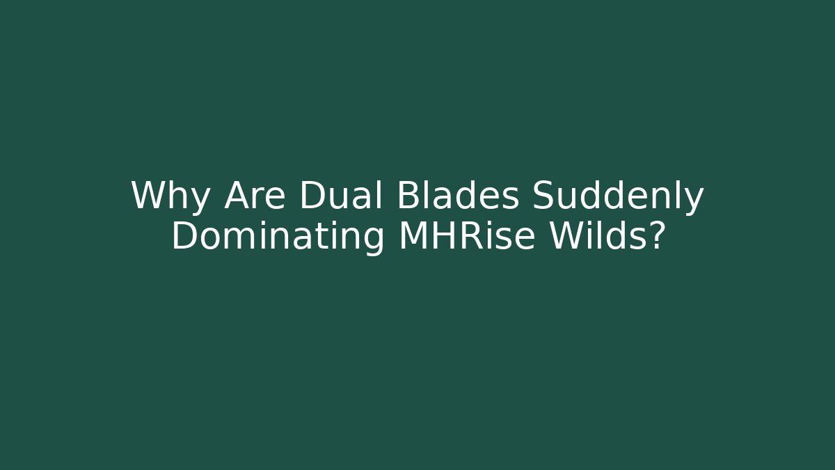 Why Are Dual Blades Suddenly Dominating MHRise Wilds?
