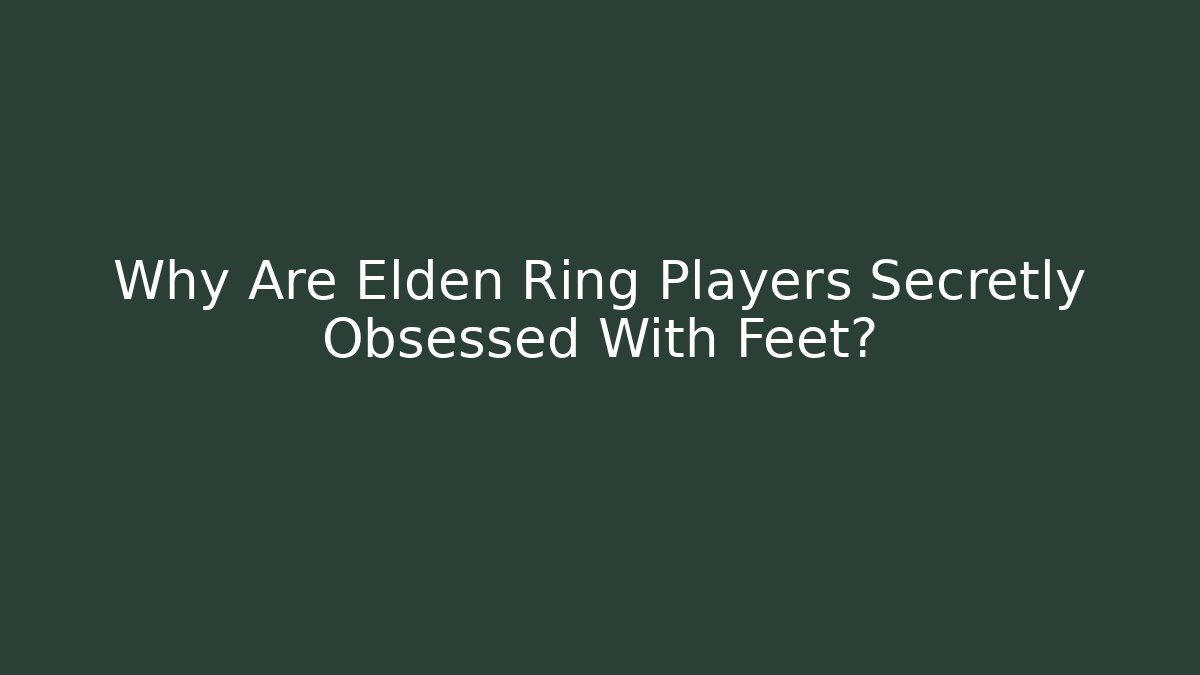 Why Are Elden Ring Players Secretly Obsessed With Feet?