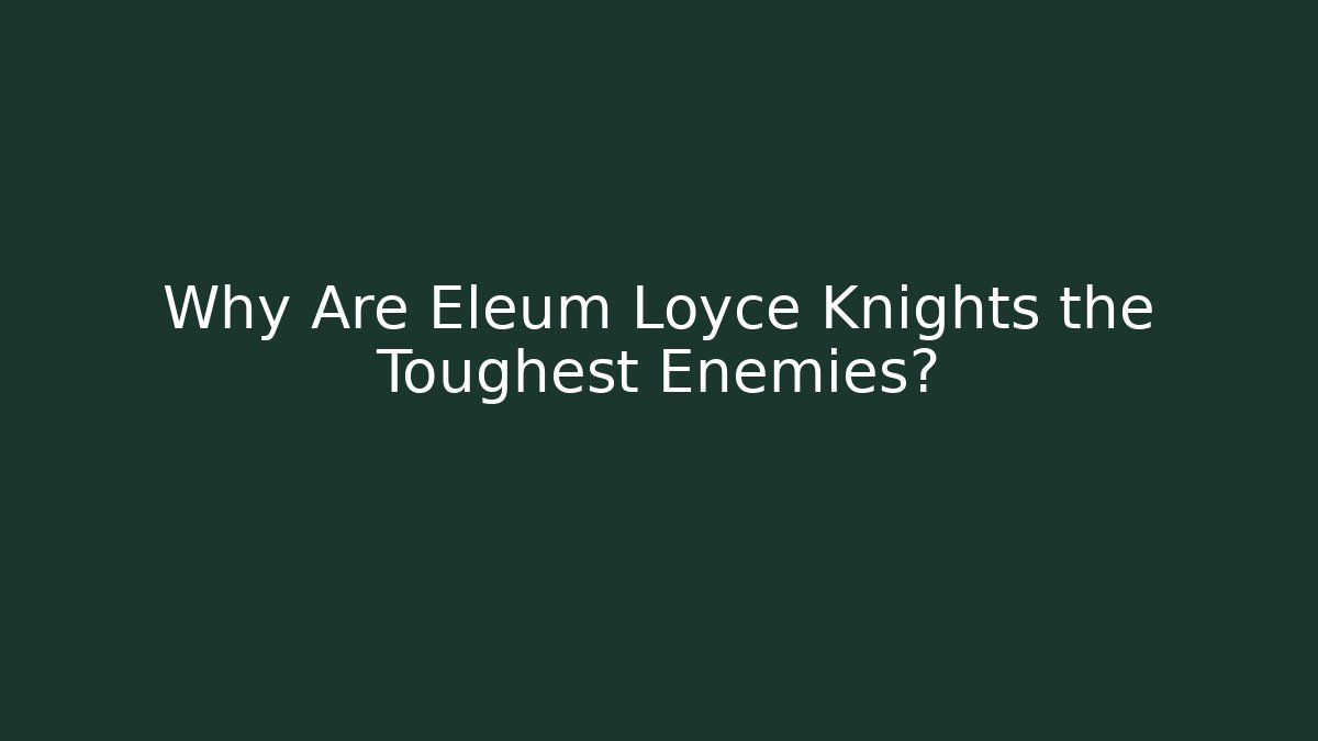 Why Are Eleum Loyce Knights the Toughest Enemies?