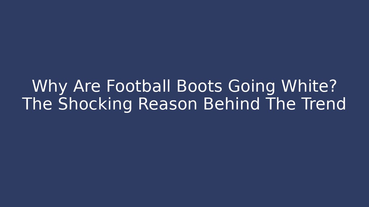 Why Are Football Boots Going White? The Shocking Reason Behind The Trend