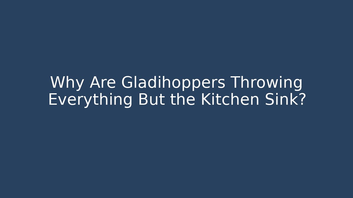 Why Are Gladihoppers Throwing Everything But the Kitchen Sink?