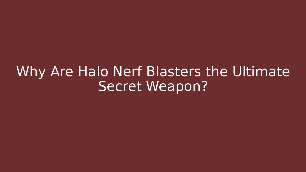Why Are Halo Nerf Blasters the Ultimate Secret Weapon?