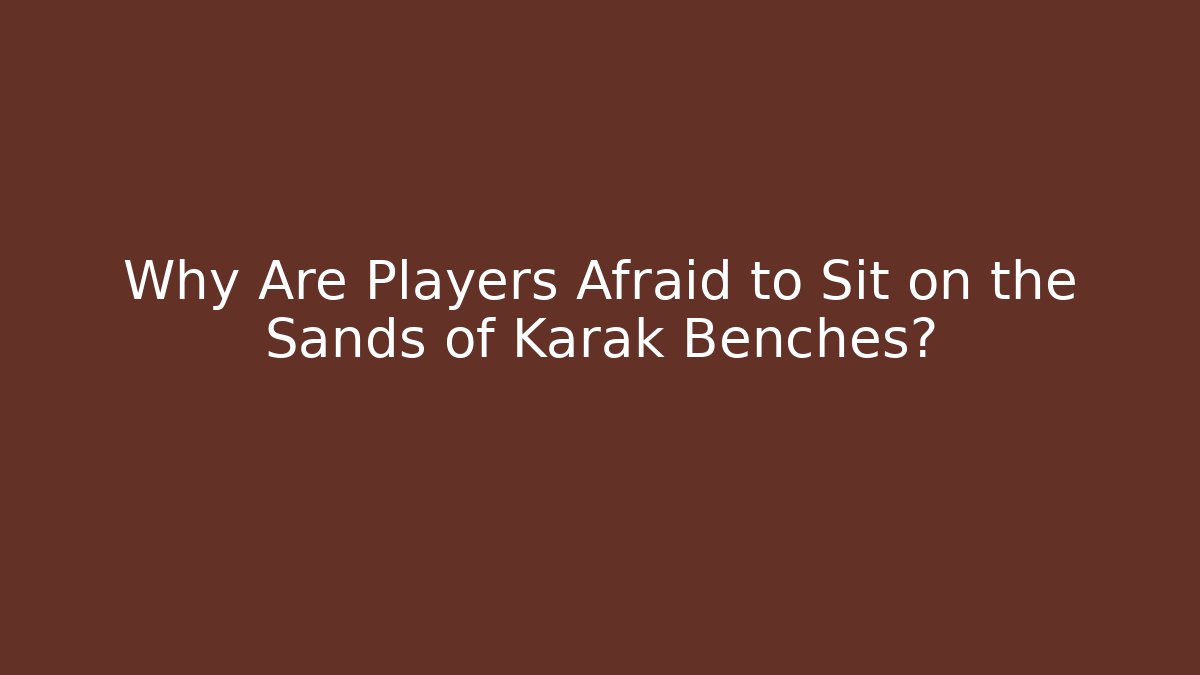 Why Are Players Afraid to Sit on the Sands of Karak Benches?
