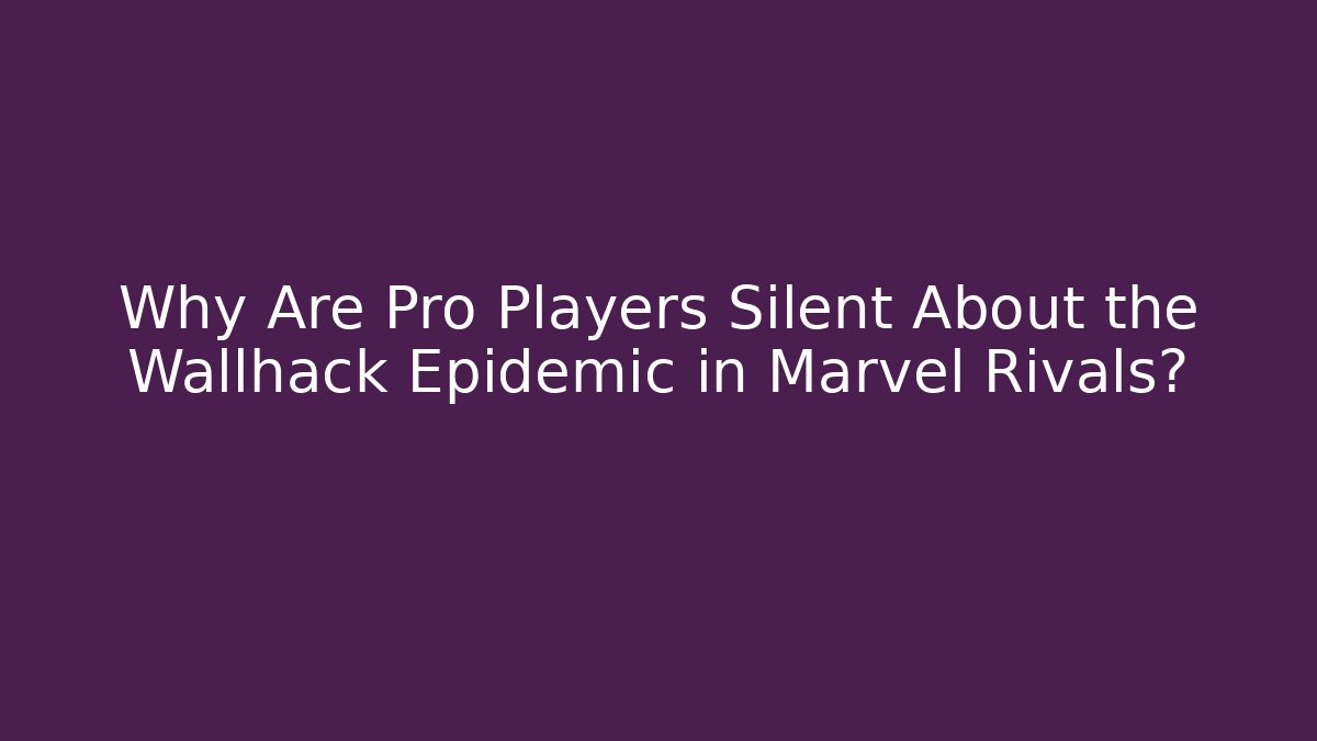 Why Are Pro Players Silent About the Wallhack Epidemic in Marvel Rivals?