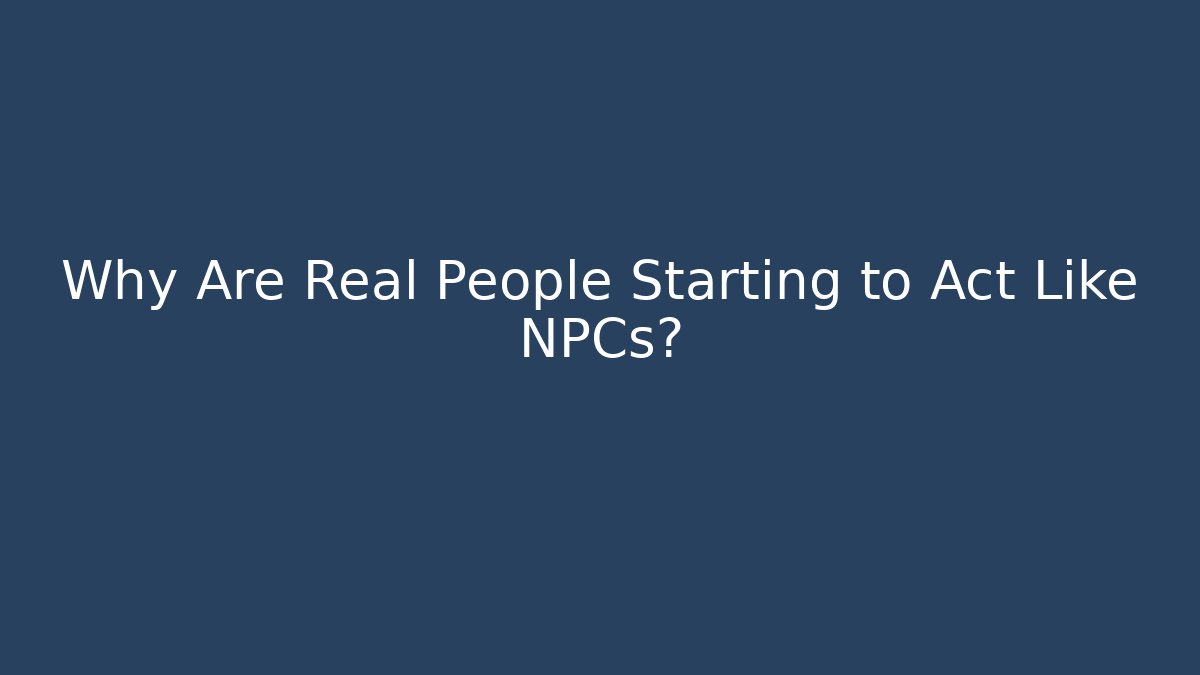 Why Are Real People Starting to Act Like NPCs?