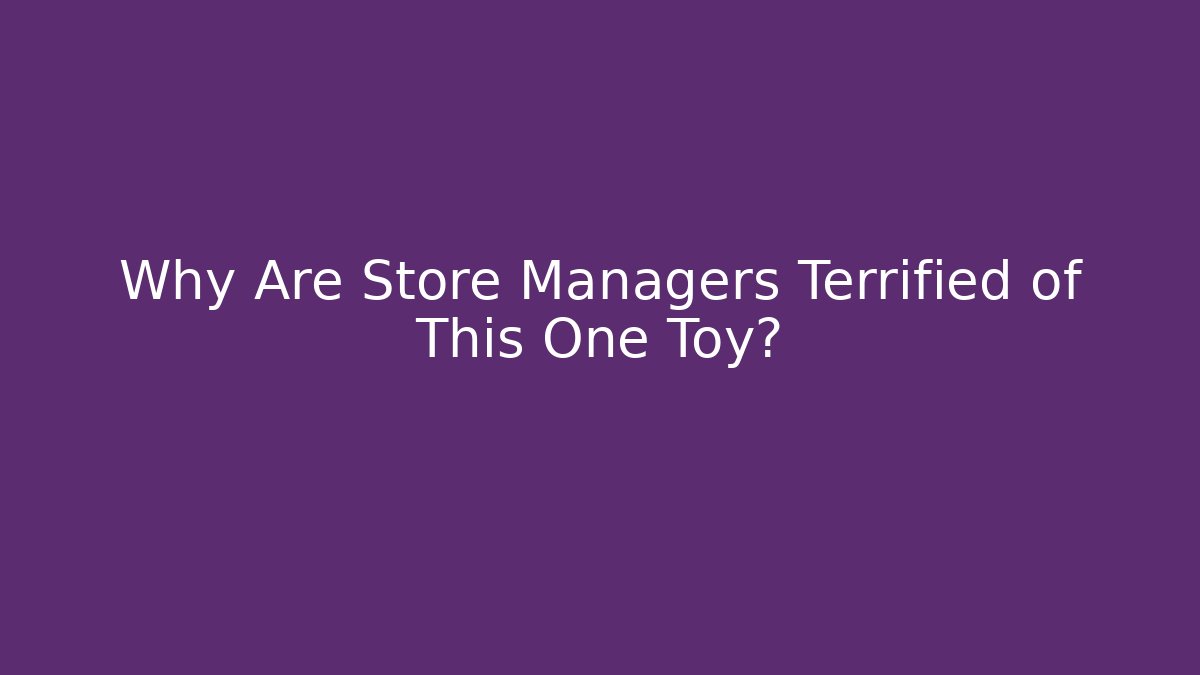 Why Are Store Managers Terrified of This One Toy?