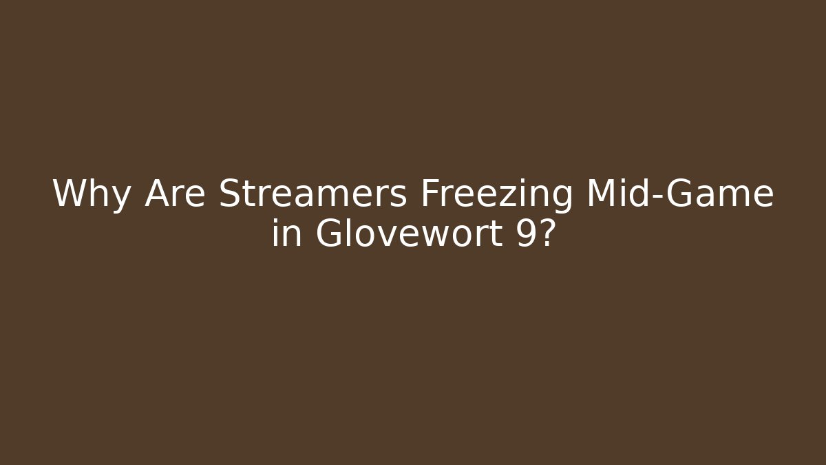 Why Are Streamers Freezing Mid-Game in Glovewort 9?