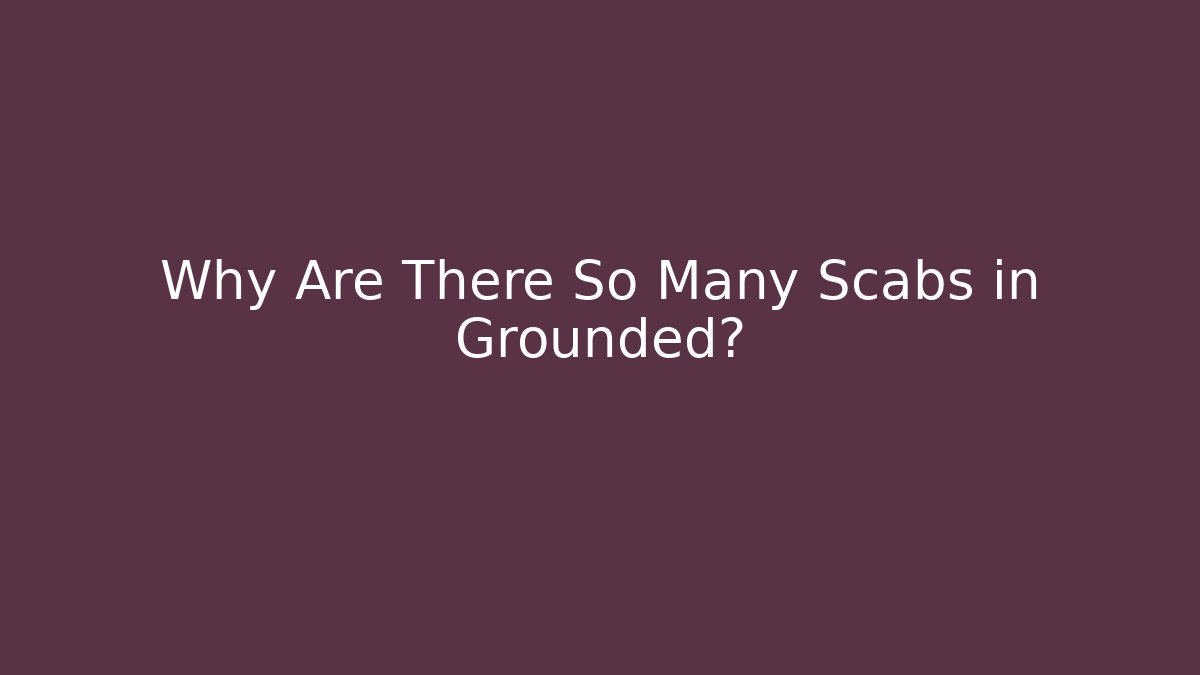 Why Are There So Many Scabs in Grounded?