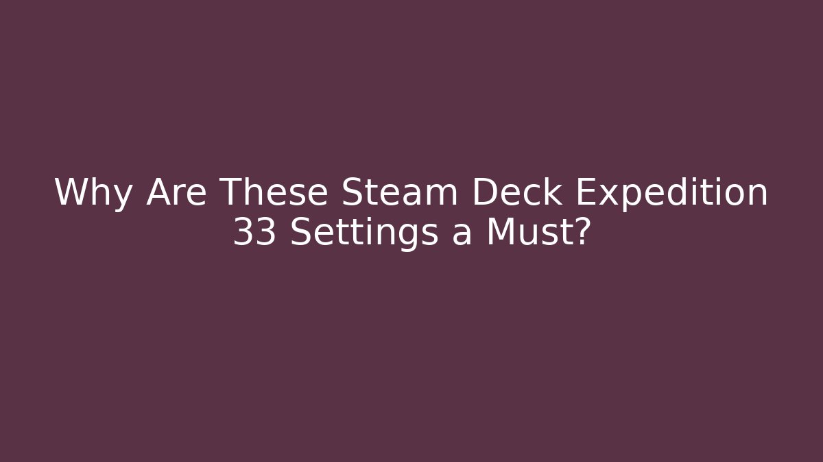 Why Are These Steam Deck Expedition 33 Settings a Must?