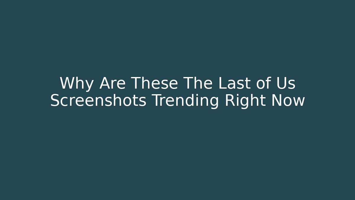 Why Are These The Last of Us Screenshots Trending Right Now