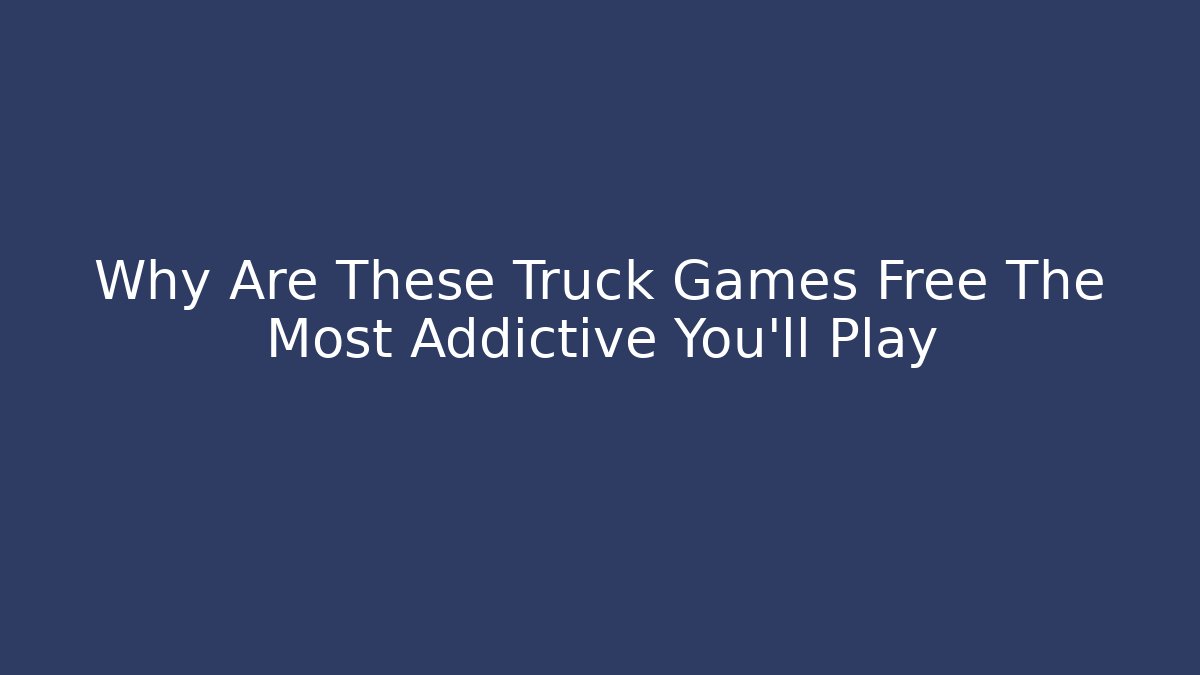 Why Are These Truck Games Free The Most Addictive You'll Play