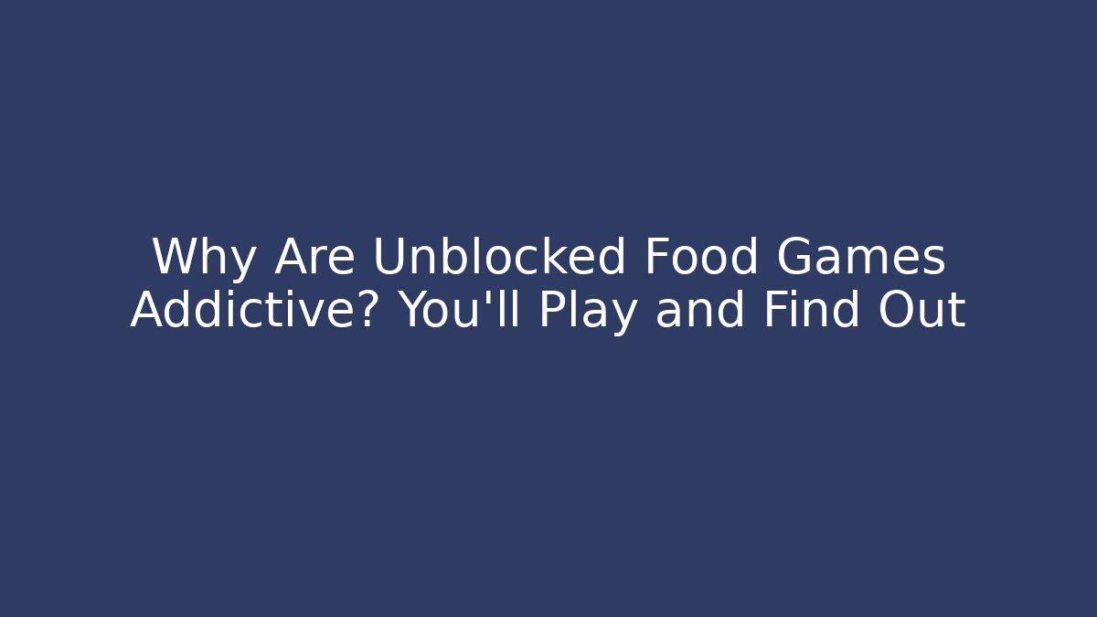 Why Are Unblocked Food Games Addictive? You'll Play and Find Out