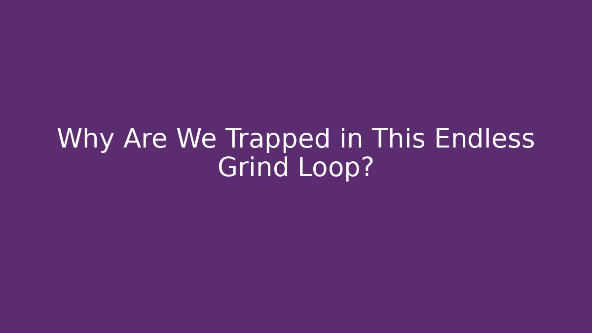 Why Are We Trapped in This Endless Grind Loop?