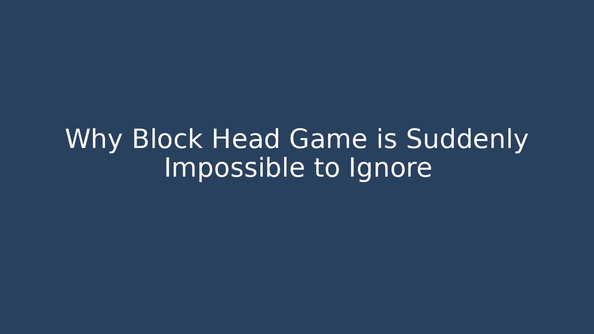 Why Block Head Game is Suddenly Impossible to Ignore