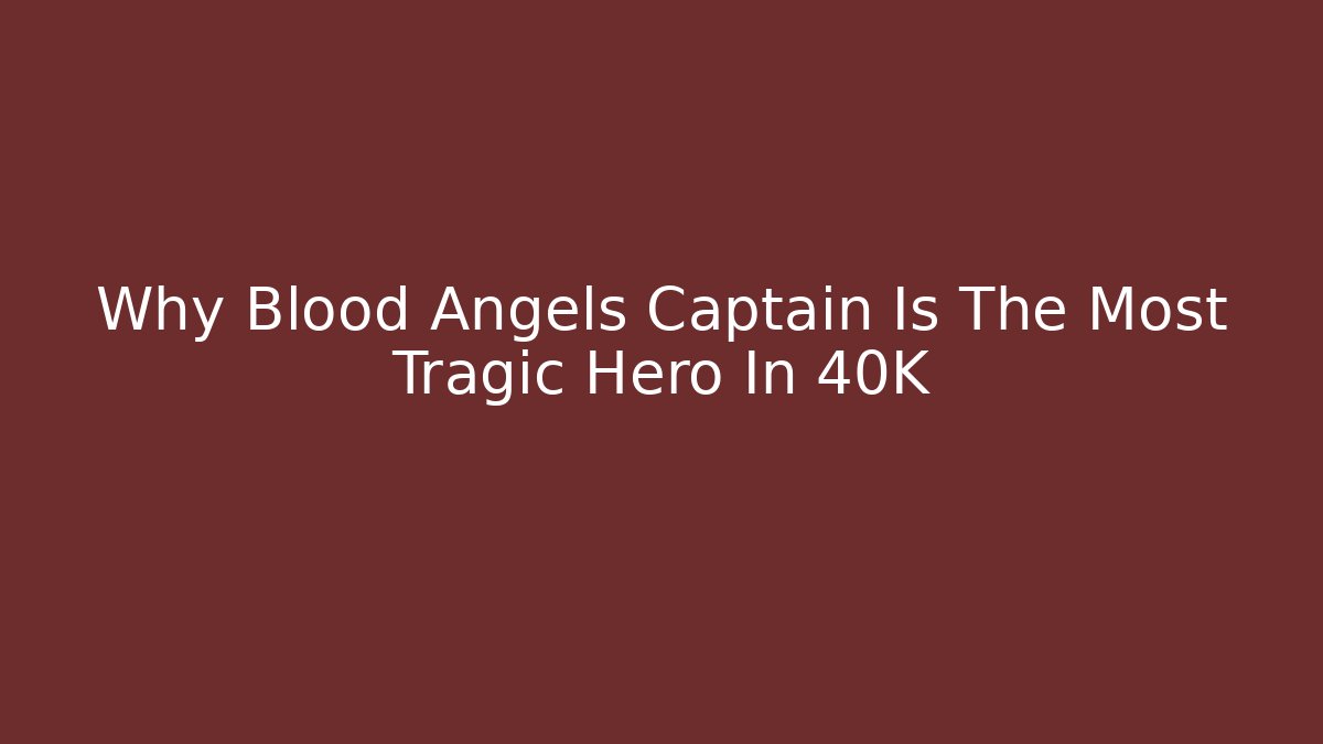 Why Blood Angels Captain Is The Most Tragic Hero In 40K