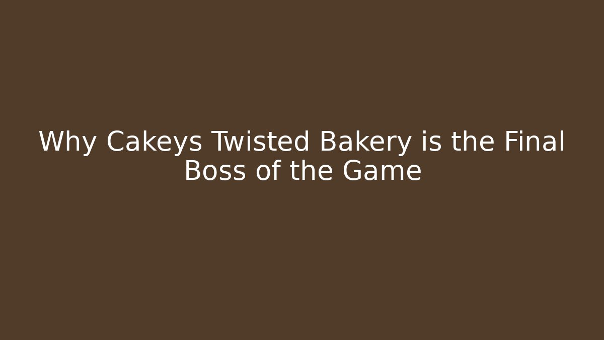Why Cakeys Twisted Bakery is the Final Boss of the Game