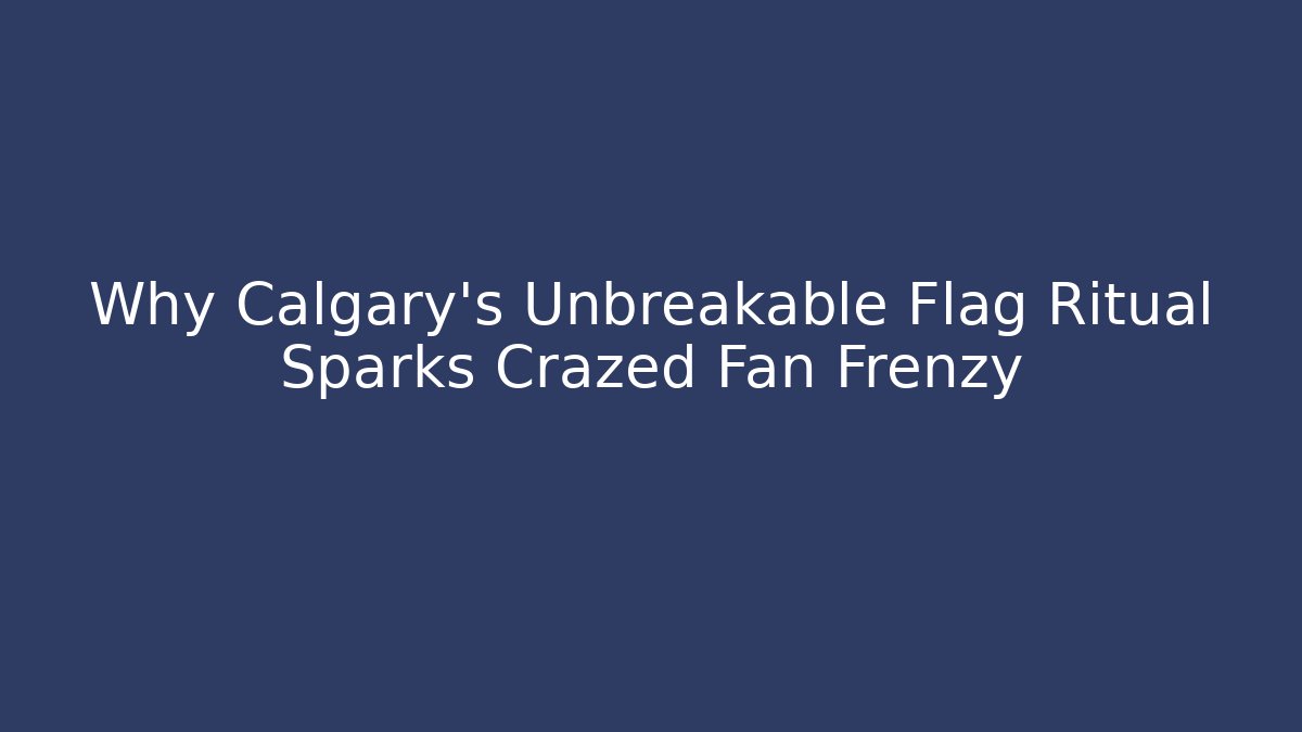 Why Calgary's Unbreakable Flag Ritual Sparks Crazed Fan Frenzy