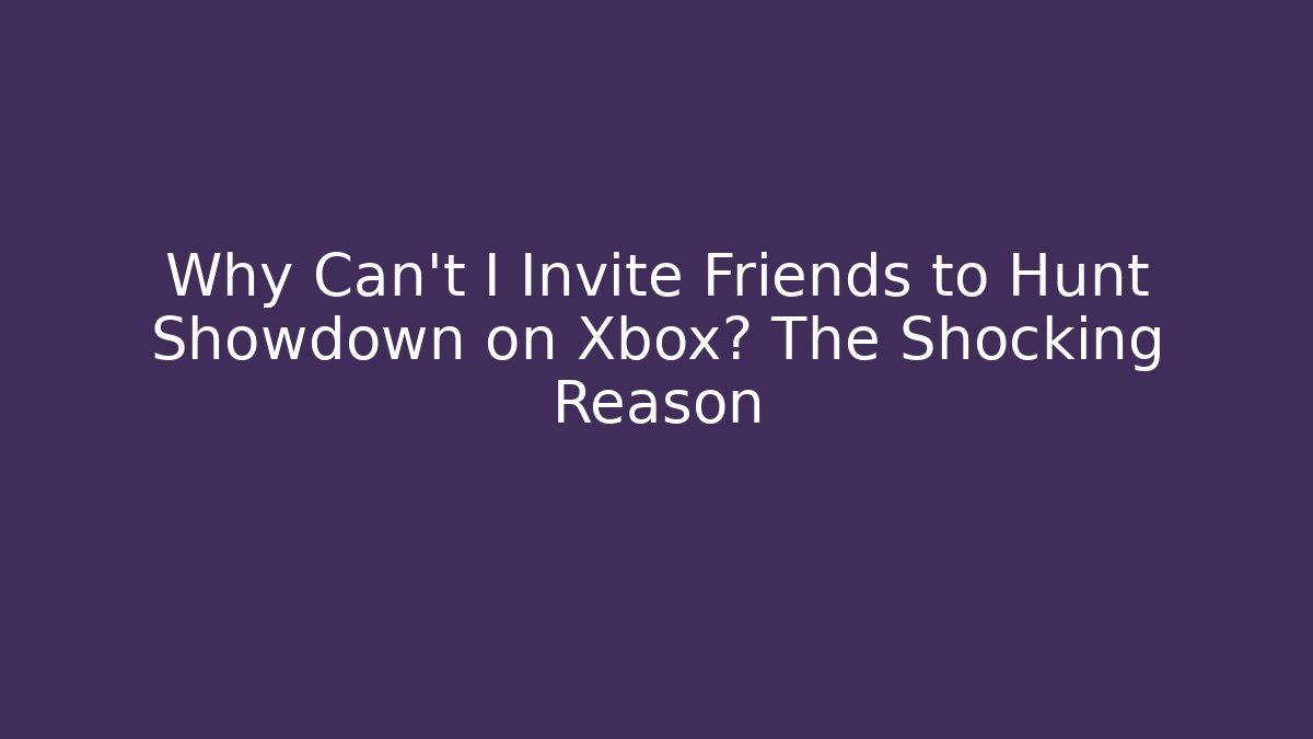 Why Can't I Invite Friends to Hunt Showdown on Xbox? The Shocking Reason