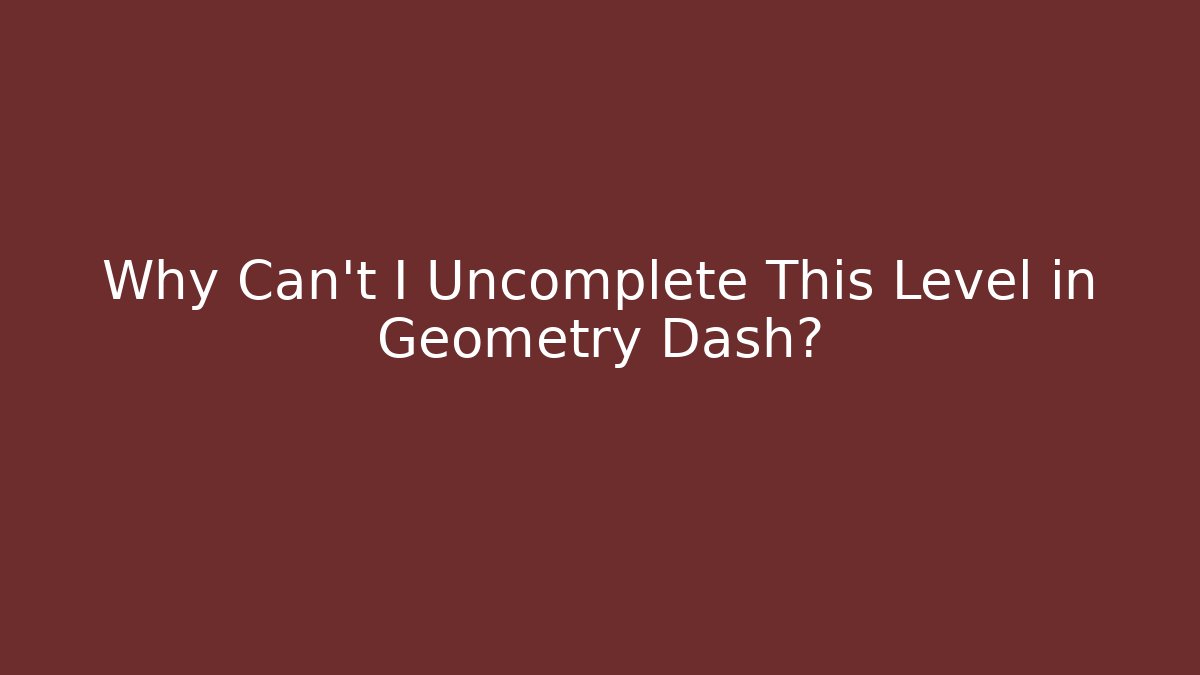 Why Can't I Uncomplete This Level in Geometry Dash?
