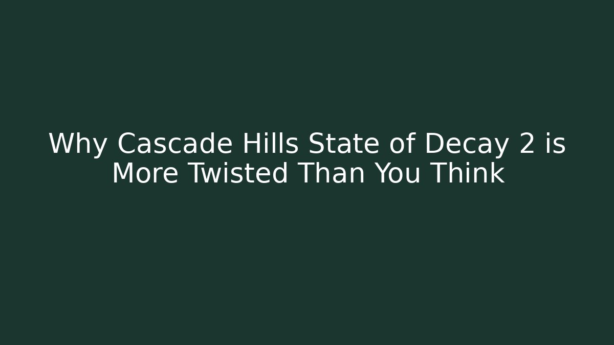 Why Cascade Hills State of Decay 2 is More Twisted Than You Think