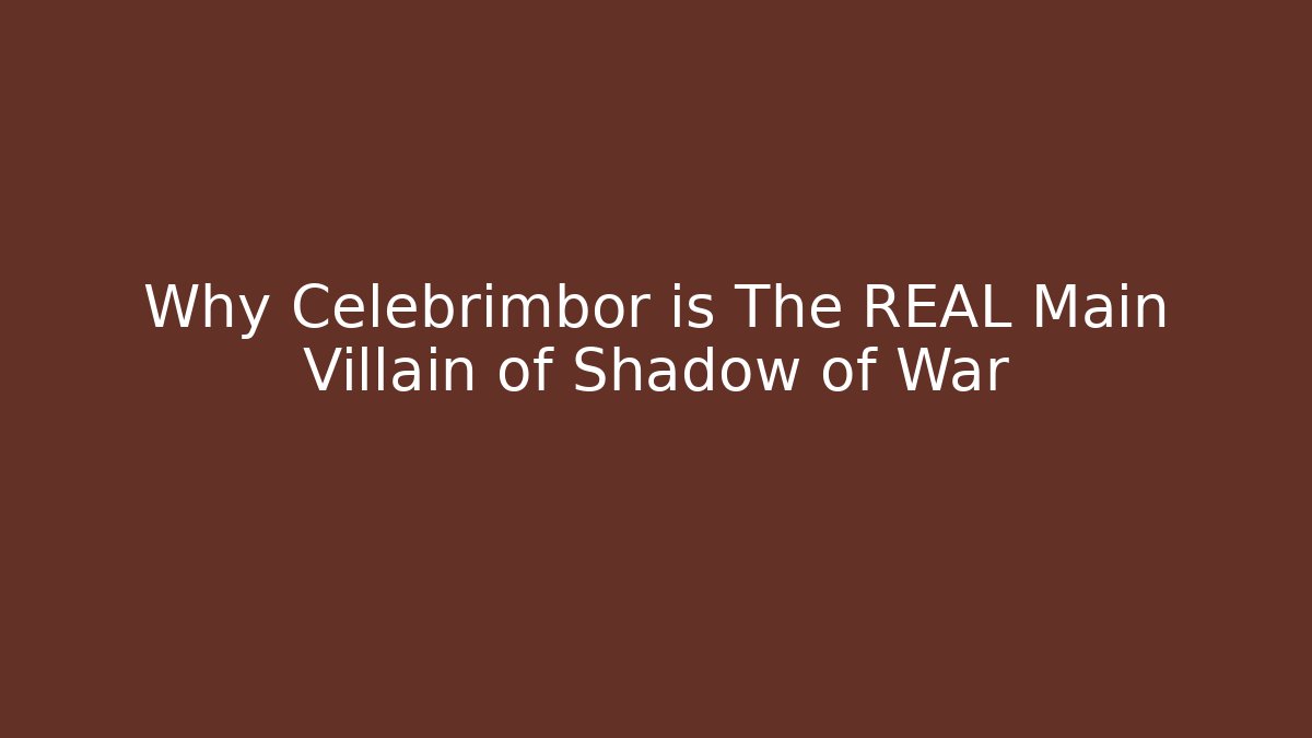 Why Celebrimbor is The REAL Main Villain of Shadow of War