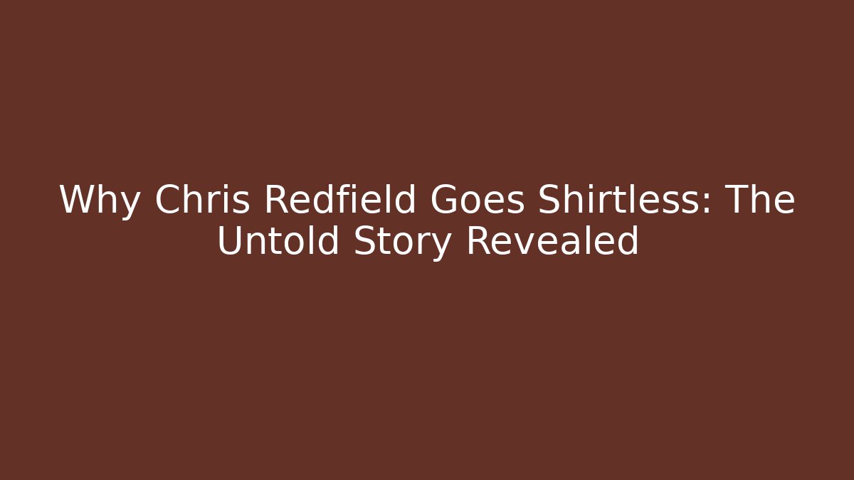 Why Chris Redfield Goes Shirtless: The Untold Story Revealed