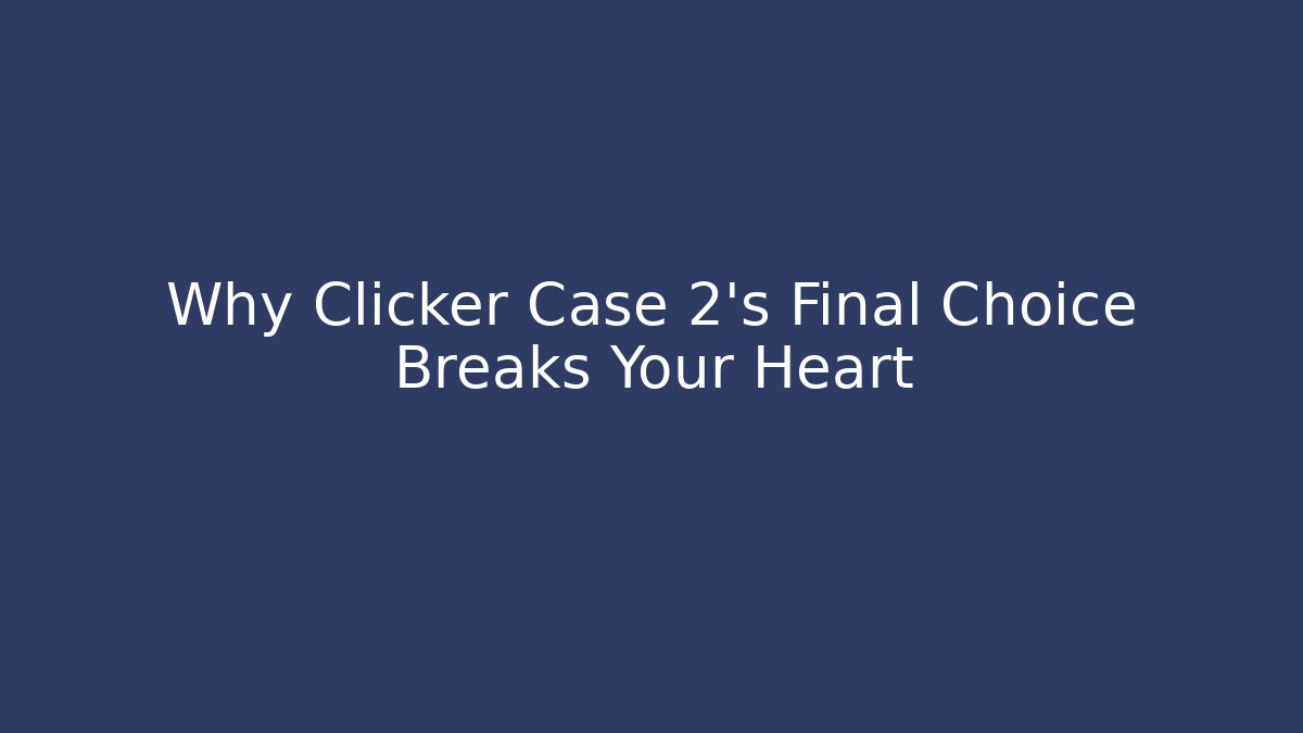 Why Clicker Case 2's Final Choice Breaks Your Heart