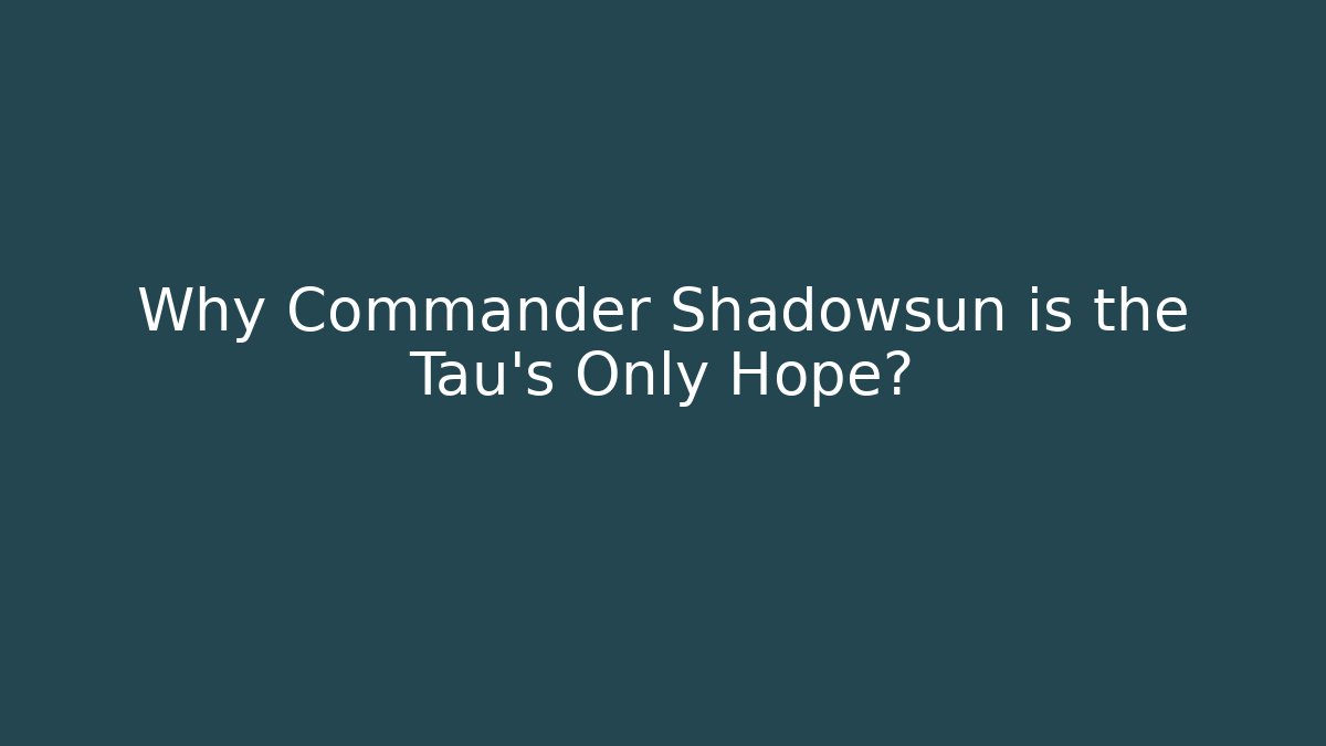 Why Commander Shadowsun is the Tau's Only Hope?