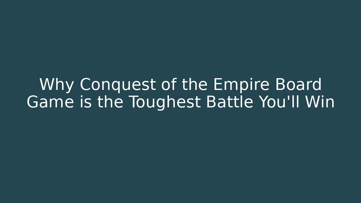 Why Conquest of the Empire Board Game is the Toughest Battle You'll Win
