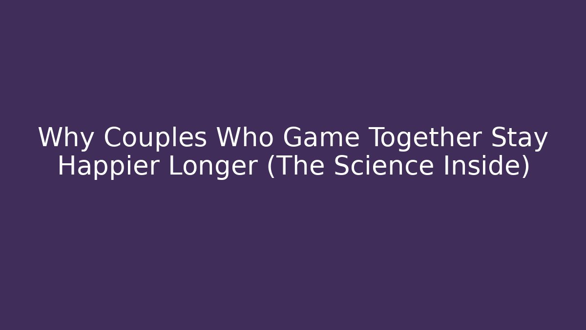 Why Couples Who Game Together Stay Happier Longer (The Science Inside)
