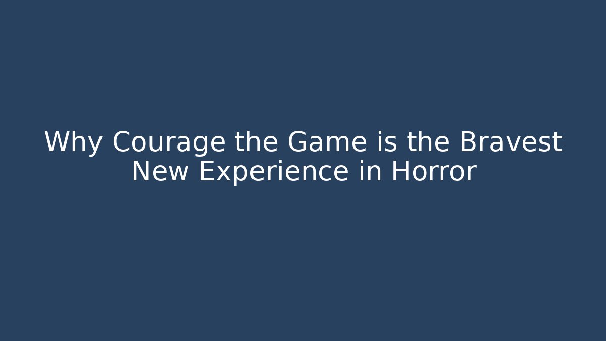 Why Courage the Game is the Bravest New Experience in Horror - Andrea Zevedo