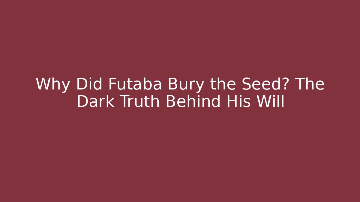 Why Did Futaba Bury the Seed? The Dark Truth Behind His Will