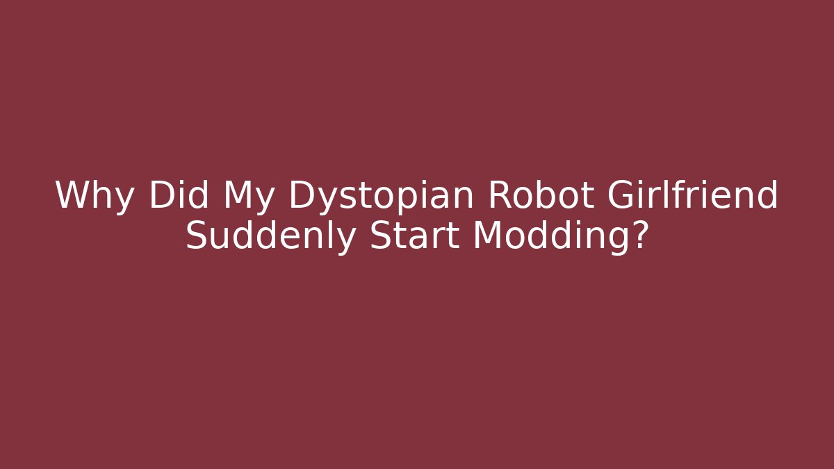 Why Did My Dystopian Robot Girlfriend Suddenly Start Modding?