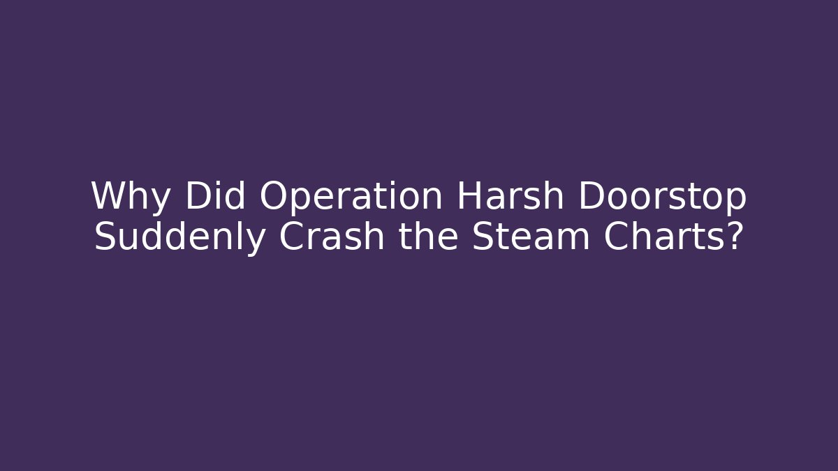Why Did Operation Harsh Doorstop Suddenly Crash the Steam Charts?