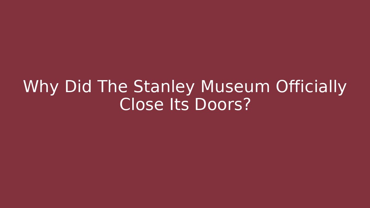 Why Did The Stanley Museum Officially Close Its Doors?